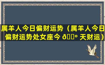 属羊人今日偏财运势（属羊人今日偏财运势处女座今 🐺 天财运）